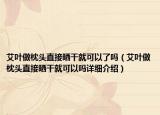 艾叶做枕头直接晒干就可以了吗（艾叶做枕头直接晒干就可以吗详细介绍）