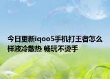 今日更新iqoo5手机打王者怎么样液冷散热 畅玩不烫手