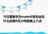 今日更新华为mate40发布会在什么时候9月10号的晚上八点