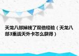 天龙八部掉线了双倍经验（天龙八部3重战天外卡怎么获得）