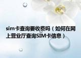 sim卡查询要收费吗（如何在网上营业厅查询SIM卡信息）