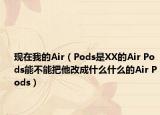 现在我的Air（Pods是XX的Air Pods能不能把他改成什么什么的Air Pods）
