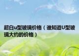 超白u型玻璃价格（谁知道U型玻璃大约的价格）