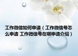 工作微信如何申请（工作微信号怎么申请 工作微信号在哪申请介绍）