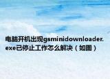 电脑开机出现gsminidownloader.exe已停止工作怎么解决（如图）