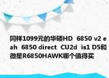 同样1099元的华硕HD  6850 v2 eah  6850 direct  CU2d  is1 D5和微星R6850HAWK哪个值得买