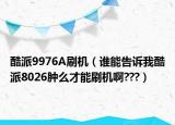 酷派9976A刷机（谁能告诉我酷派8026肿么才能刷机啊???）