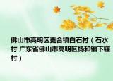 佛山市高明区更合镇白石村（石水村 广东省佛山市高明区杨和镇下辖村）