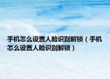 手机怎么设置人脸识别解锁（手机怎么设置人脸识别解锁）