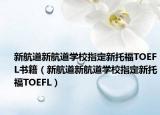 新航道新航道学校指定新托福TOEFL书籍（新航道新航道学校指定新托福TOEFL）