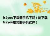 fs2you下载器手机下载（能下载fs2you格式的手机软件）