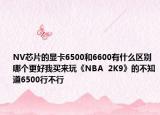NV芯片的显卡6500和6600有什么区别哪个更好我买来玩《NBA  2K9》的不知道6500行不行