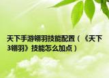 天下手游翎羽技能配置（《天下3翎羽》技能怎么加点）