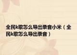全民k歌怎么导出录音小米（全民k歌怎么导出录音）