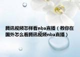 腾讯视频怎样看nba直播（教你在国外怎么看腾讯视频nba直播）