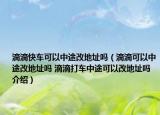 滴滴快车可以中途改地址吗（滴滴可以中途改地址吗 滴滴打车中途可以改地址吗介绍）