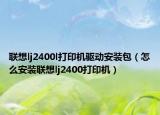 联想lj2400l打印机驱动安装包（怎么安装联想lj2400打印机）