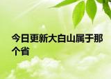 今日更新大白山属于那个省