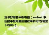 安卓好用的平板电脑（android系统的平板电脑应用程序多吗?在哪里下载啊?）