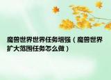 魔兽世界世界任务增强（魔兽世界扩大范围任务怎么做）