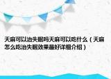 天麻可以治失眠吗天麻可以吃什么（天麻怎么吃治失眠效果最好详细介绍）