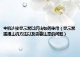 主机连接显示器以后该如何使用（显示器连接主机方法以及需要注意的问题）