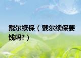 戴尔续保（戴尔续保要钱吗?）
