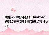 联想w510好不好（Thinkpad W510好不好?主要有缺点是什么?）