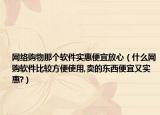 网络购物那个软件实惠便宜放心（什么网购软件比较方便使用,卖的东西便宜又实惠?）