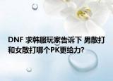DNF 求韩服玩家告诉下 男散打和女散打哪个PK更给力?