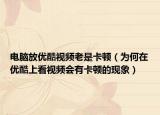 电脑放优酷视频老是卡顿（为何在优酷上看视频会有卡顿的现象）