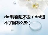 dnf界面进不去（dnf进不了图怎么办）