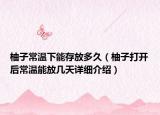 柚子常温下能存放多久（柚子打开后常温能放几天详细介绍）