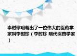 李时珍明朝出了一位伟大的医药学家叫李时珍（李时珍 明代医药学家）