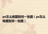 ps怎么抠图到另一张图（ps怎么抠图到另一张图）