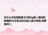 为什么手机用联通卡只有3g网（请问用联通的3G手机当作无线上网卡使用,资费贵吗?）