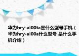 华为hry-al00ta是什么型号手机（华为hry-al00a什么型号 是什么手机介绍）