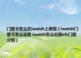 门禁卡怎么在iwatch上使用（iwatch门禁卡怎么设置 iwatch怎么设置nfc门禁介绍）