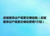 房屋继承过户需要交哪些税（房屋继承过户需要交哪些费用?介绍）