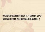 大连泡崖街道社区电话（万众社区 辽宁省大连市甘井子区泡崖街道下辖社区）