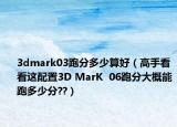3dmark03跑分多少算好（高手看看这配置3D MarK  06跑分大概能跑多少分??）