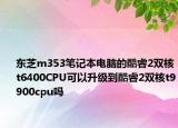 东芝m353笔记本电脑的酷睿2双核t6400CPU可以升级到酷睿2双核t9900cpu吗