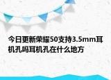 今日更新荣耀50支持3.5mm耳机孔吗耳机孔在什么地方