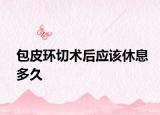 包皮环切术后应该休息多久