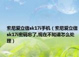 索尼爱立信sk17i手机（索尼爱立信sk17i密码忘了,现在不知道怎么处理）