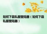 如何下载私服登陆器（如何下载私服登陆器）