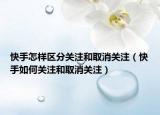 快手怎样区分关注和取消关注（快手如何关注和取消关注）