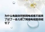 为什么电脑突然断网电视看不起来了过了一会儿有了网络电视就仰视它了