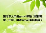 国内怎么申请gmail邮箱（如何免费（注册）申请Gmail国际邮箱）
