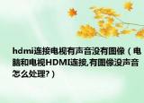hdmi连接电视有声音没有图像（电脑和电视HDMI连接,有图像没声音怎么处理?）